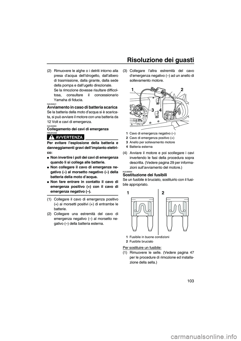 YAMAHA FX HO CRUISER 2010  Manuale duso (in Italian) Risoluzione dei guasti
103
(2) Rimuovere le alghe o i detriti intorno alla
presa d’acqua dell’idrogetto, dall’albero
di trasmissione, dalla girante, dalla sede
della pompa e dall’ugello direzi