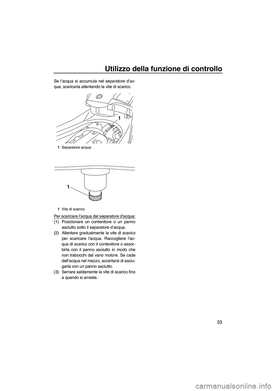 YAMAHA FX HO 2010  Manuale duso (in Italian) Utilizzo della funzione di controllo
33
Se l’acqua si accumula nel separatore d’ac-
qua, scaricarla allentando la vite di scarico.
Per scaricare l’acqua dal separatore d’acqua:
(1) Posizionare