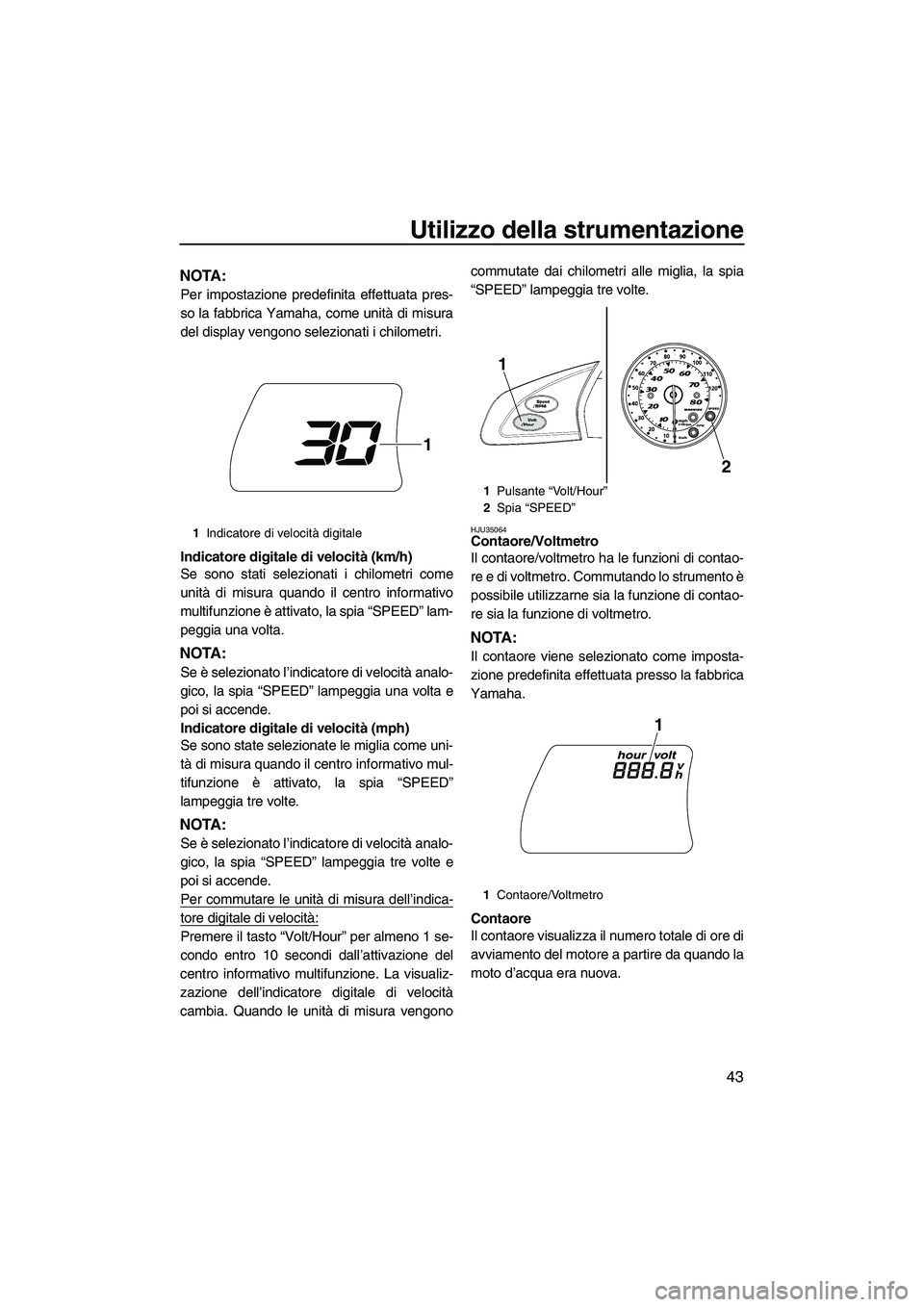 YAMAHA FX HO 2010  Manuale duso (in Italian) Utilizzo della strumentazione
43
NOTA:
Per impostazione predefinita effettuata pres-
so la fabbrica Yamaha, come unità di misura
del display vengono selezionati i chilometri.
Indicatore digitale di v