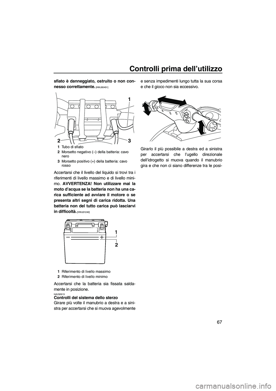 YAMAHA FX HO 2010  Manuale duso (in Italian) Controlli prima dell’utilizzo
67
sfiato è danneggiato, ostruito o non con-
nesso correttamente.
 [HWJ00451]
Accertarsi che il livello del liquido si trovi tra i
riferimenti di livello massimo e di 