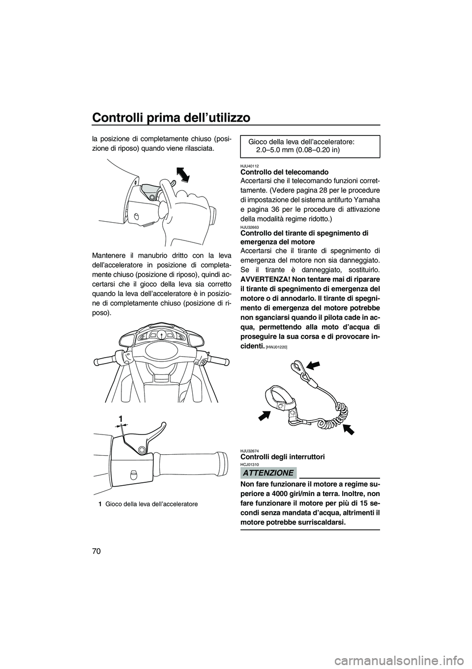 YAMAHA FX HO 2010  Manuale duso (in Italian) Controlli prima dell’utilizzo
70
la posizione di completamente chiuso (posi-
zione di riposo) quando viene rilasciata.
Mantenere il manubrio dritto con la leva
dell’acceleratore in posizione di co