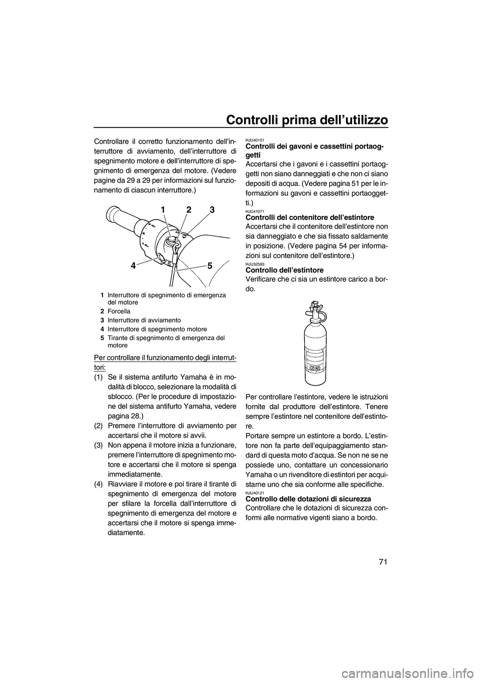 YAMAHA FX HO 2010  Manuale duso (in Italian) Controlli prima dell’utilizzo
71
Controllare il corretto funzionamento dell’in-
terruttore di avviamento, dell’interruttore di
spegnimento motore e dell’interruttore di spe-
gnimento di emerge