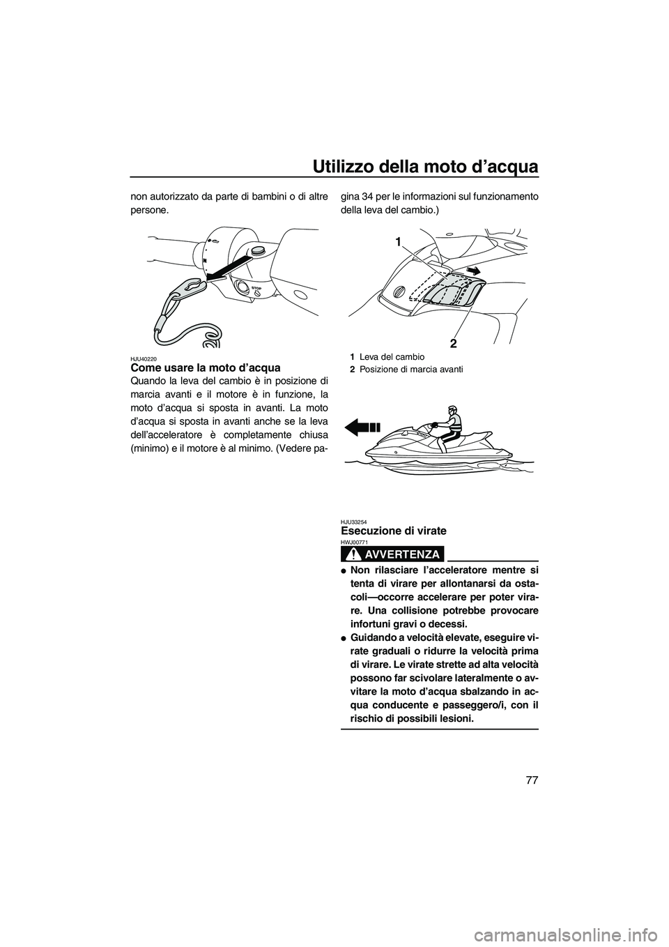 YAMAHA FX HO 2010  Manuale duso (in Italian) Utilizzo della moto d’acqua
77
non autorizzato da parte di bambini o di altre
persone.
HJU40220Come usare la moto d’acqua 
Quando la leva del cambio è in posizione di
marcia avanti e il motore è