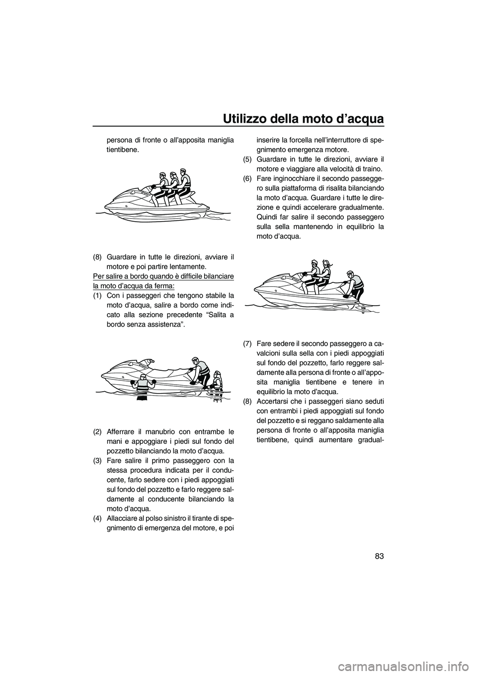 YAMAHA FX HO CRUISER 2010  Manuale duso (in Italian) Utilizzo della moto d’acqua
83
persona di fronte o all’apposita maniglia
tientibene.
(8) Guardare in tutte le direzioni, avviare il
motore e poi partire lentamente.
Per salire a bordo quando è di