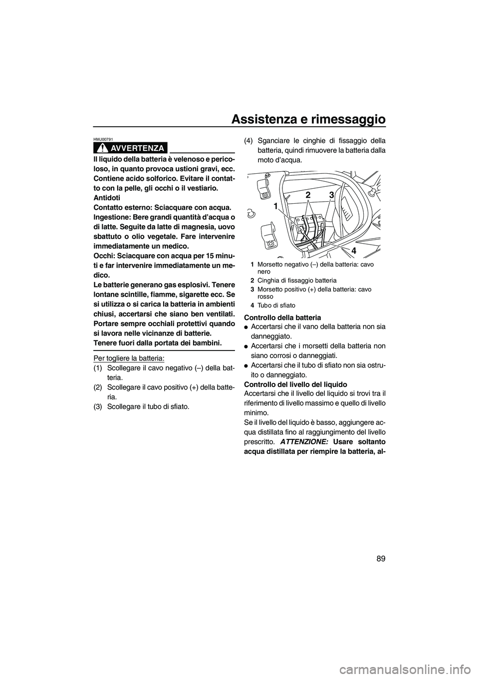 YAMAHA FX HO CRUISER 2010  Manuale duso (in Italian) Assistenza e rimessaggio
89
AVVERTENZA
HWJ00791
Il liquido della batteria è velenoso e perico-
loso, in quanto provoca ustioni gravi, ecc.
Contiene acido solforico. Evitare il contat-
to con la pelle