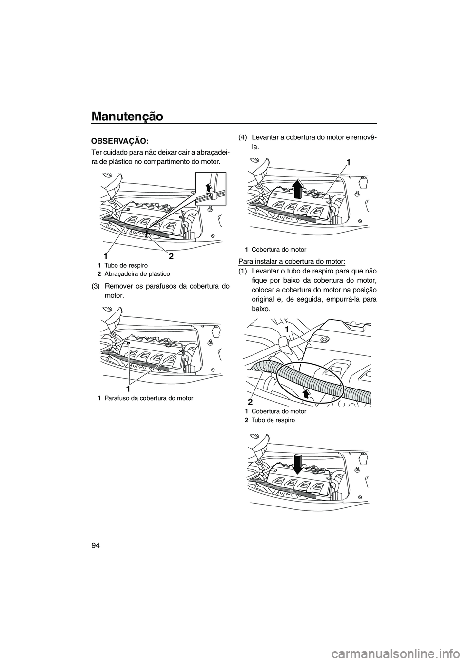 YAMAHA FX HO 2010 Manual de utilização (in Portuguese) Manutenção
94
OBSERVAÇÃO:
Ter cuidado para não deixar cair a abraçadei-
ra de plástico no compartimento do motor.
(3) Remover os parafusos da cobertura do
motor.(4) Levantar a cobertura do moto YAMAHA FX HO 2010 Manual de utilização (in Portuguese) Manutenção
94
OBSERVAÇÃO:
Ter cuidado para não deixar cair a abraçadei-
ra de plástico no compartimento do motor.
(3) Remover os parafusos da cobertura do
motor.(4) Levantar a cobertura do moto