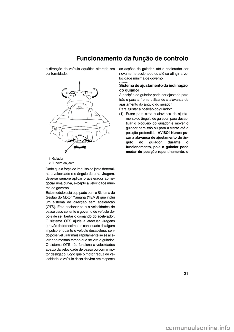 YAMAHA FX HO CRUISER 2010  Manual de utilização (in Portuguese) Funcionamento da função de controlo
31
a direcção do veículo aquático alterada em
conformidade.
Dado que a força do impulso do jacto determi-
na a velocidade e o ângulo de uma viragem,
deve-se