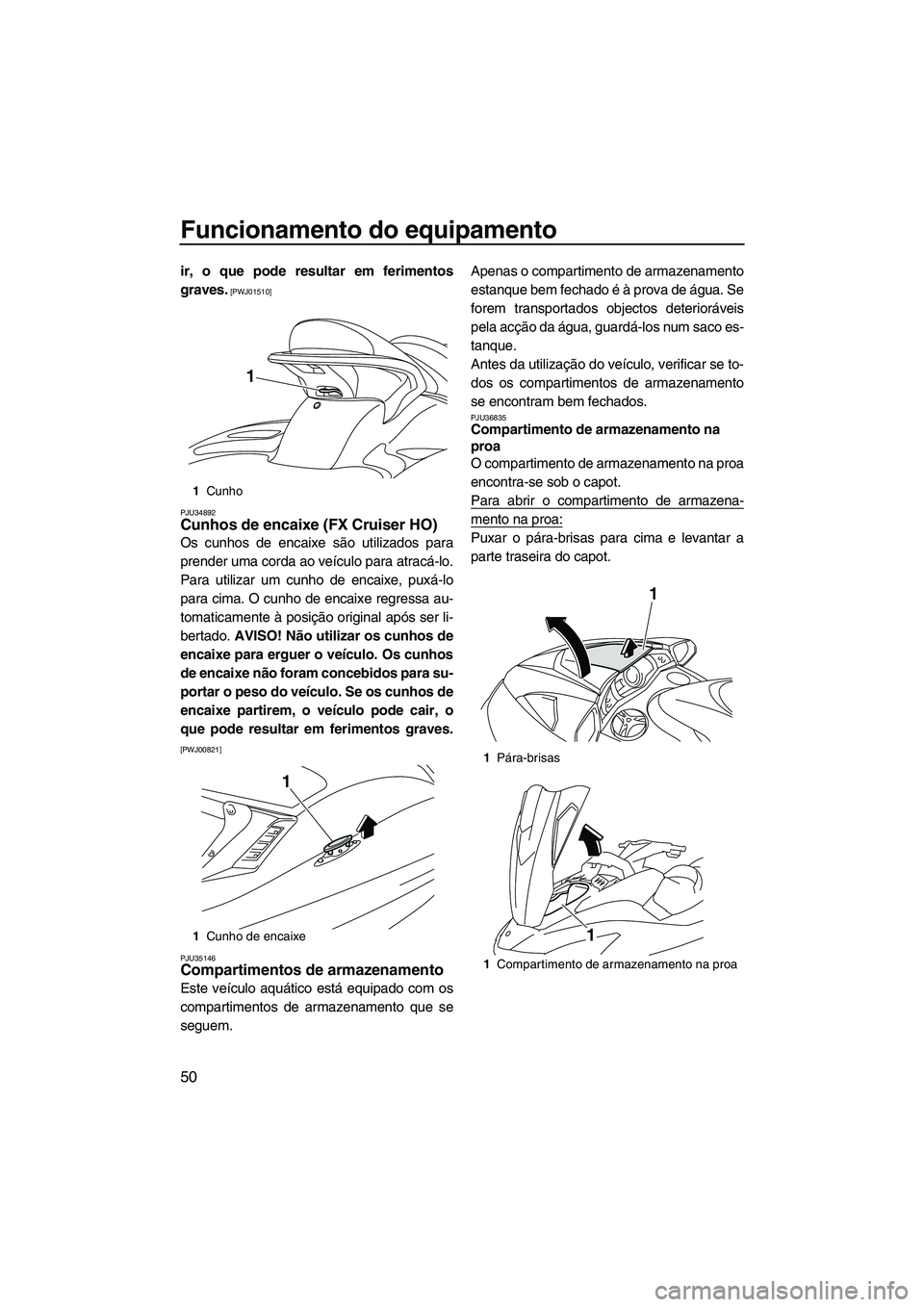 YAMAHA FX HO 2010  Manual de utilização (in Portuguese) Funcionamento do equipamento
50
ir, o que pode resultar em ferimentos
graves.
 [PWJ01510]
PJU34892
Cunhos de encaixe (FX Cruiser HO) 
Os cunhos de encaixe são utilizados para
prender uma corda ao ve