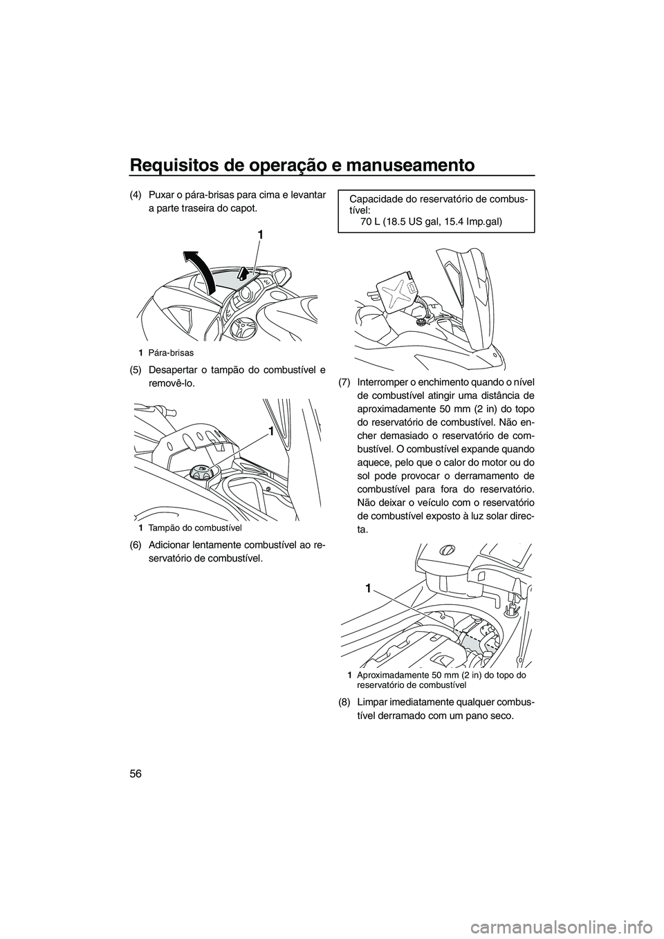 YAMAHA FX HO 2010  Manual de utilização (in Portuguese) Requisitos de operação e manuseamento
56
(4) Puxar o pára-brisas para cima e levantar
a parte traseira do capot.
(5) Desapertar o tampão do combustível e
removê-lo.
(6) Adicionar lentamente comb