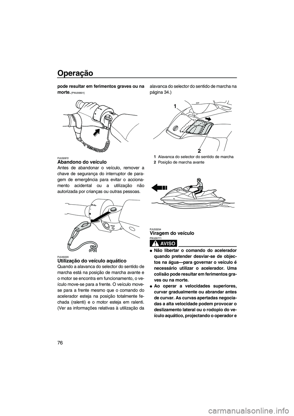 YAMAHA FX HO 2010  Manual de utilização (in Portuguese) Operação
76
pode resultar em ferimentos graves ou na
morte.
 [PWJ00601]
PJU32872
Abandono do veículo 
Antes de abandonar o veículo, remover a
chave de segurança do interruptor de para-
gem de eme