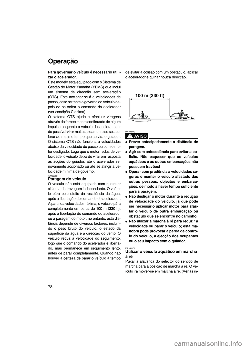 YAMAHA FX HO 2010  Manual de utilização (in Portuguese) Operação
78
Para governar o veículo é necessário utili-
zar o acelerador.
Este modelo está equipado com o Sistema de
Gestão do Motor Yamaha (YEMS) que inclui
um sistema de direcção sem aceler