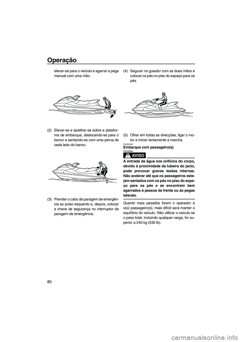 YAMAHA FX HO 2010  Manual de utilização (in Portuguese) Operação
80
elevar-se para o veículo e agarrar a pega
manual com uma mão.
(2) Elevar-se e ajoelhar-se sobre a platafor-
ma de embarque, deslocando-se para o
banco e sentando-se com uma perna de
ca