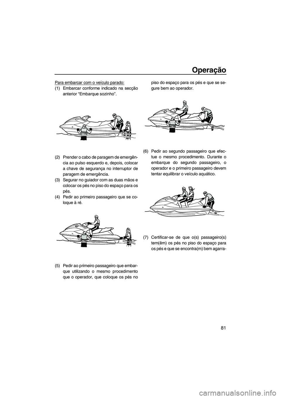 YAMAHA FX HO 2010  Manual de utilização (in Portuguese) Operação
81
Para embarcar com o veículo parado:
(1) Embarcar conforme indicado na secção
anterior “Embarque sozinho”.
(2) Prender o cabo de paragem de emergên-
cia ao pulso esquerdo e, depoi
