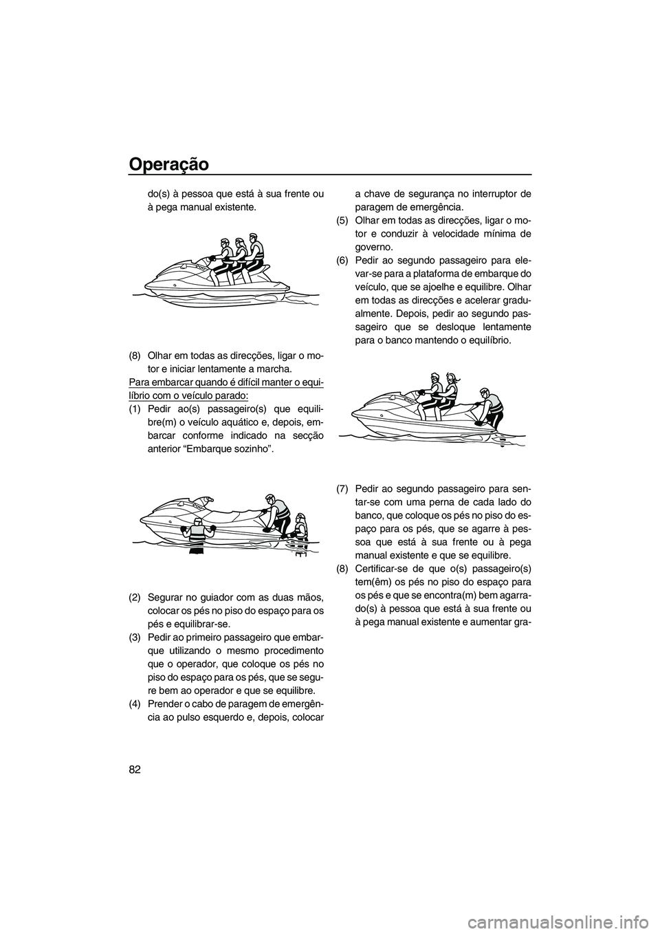 YAMAHA FX HO 2010  Manual de utilização (in Portuguese) Operação
82
do(s) à pessoa que está à sua frente ou
à pega manual existente.
(8) Olhar em todas as direcções, ligar o mo-
tor e iniciar lentamente a marcha.
Para embarcar quando é difícil ma