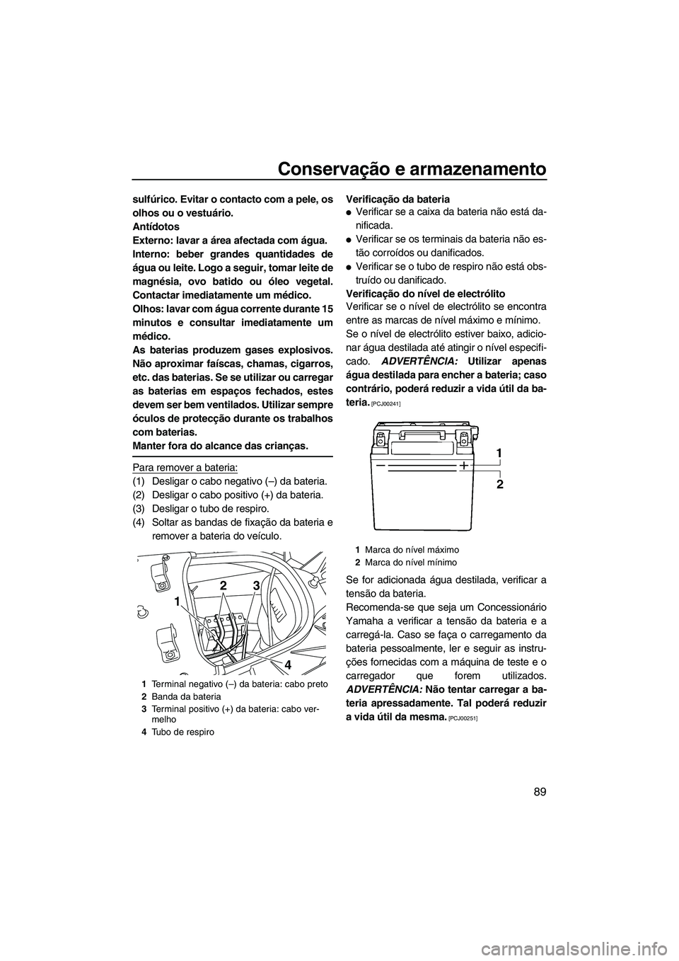 YAMAHA FX HO 2010  Manual de utilização (in Portuguese) Conservação e armazenamento
89
sulfúrico. Evitar o contacto com a pele, os
olhos ou o vestuário.
Antídotos
Externo: lavar a área afectada com água.
Interno: beber grandes quantidades de
água o