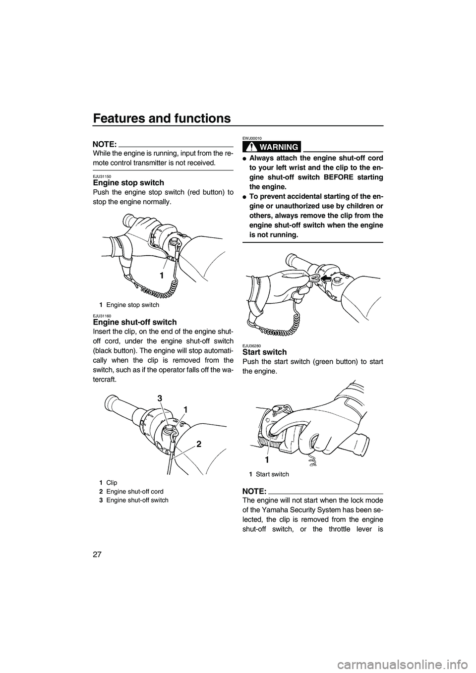 YAMAHA FX HO CRUISER 2007  Owners Manual Features and functions
27
NOTE:
While the engine is running, input from the re-
mote control transmitter is not received.
EJU31150Engine stop switch 
Push the engine stop switch (red button) to
stop t