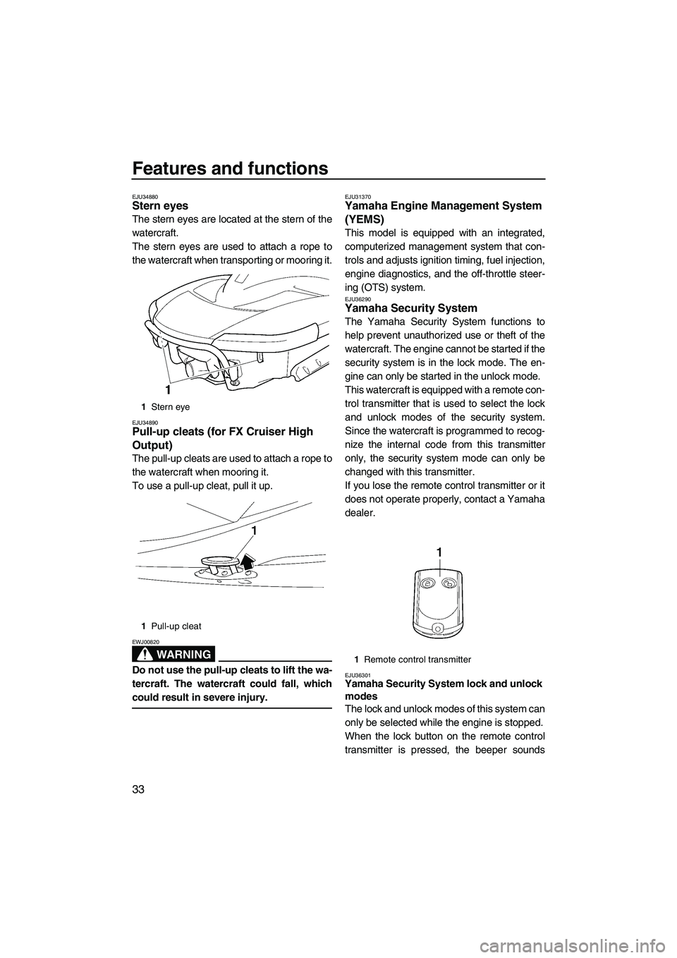 YAMAHA FX HO 2007 Owners Guide Features and functions
33
EJU34880Stern eyes
The stern eyes are located at the stern of the
watercraft.
The stern eyes are used to attach a rope to
the watercraft when transporting or mooring it.
EJU YAMAHA FX HO 2007 Owners Guide Features and functions
33
EJU34880Stern eyes
The stern eyes are located at the stern of the
watercraft.
The stern eyes are used to attach a rope to
the watercraft when transporting or mooring it.
EJU