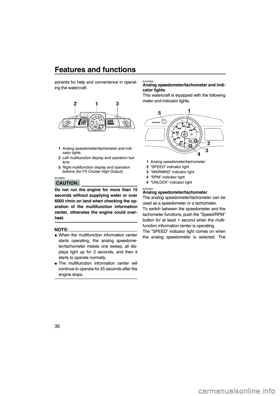 YAMAHA FX HO 2007 Service Manual Features and functions
35
ponents for help and convenience in operat-
ing the watercraft.
CAUTION:
ECJ00941
Do not run the engine for more than 15
seconds without supplying water or over
6000 r/min on