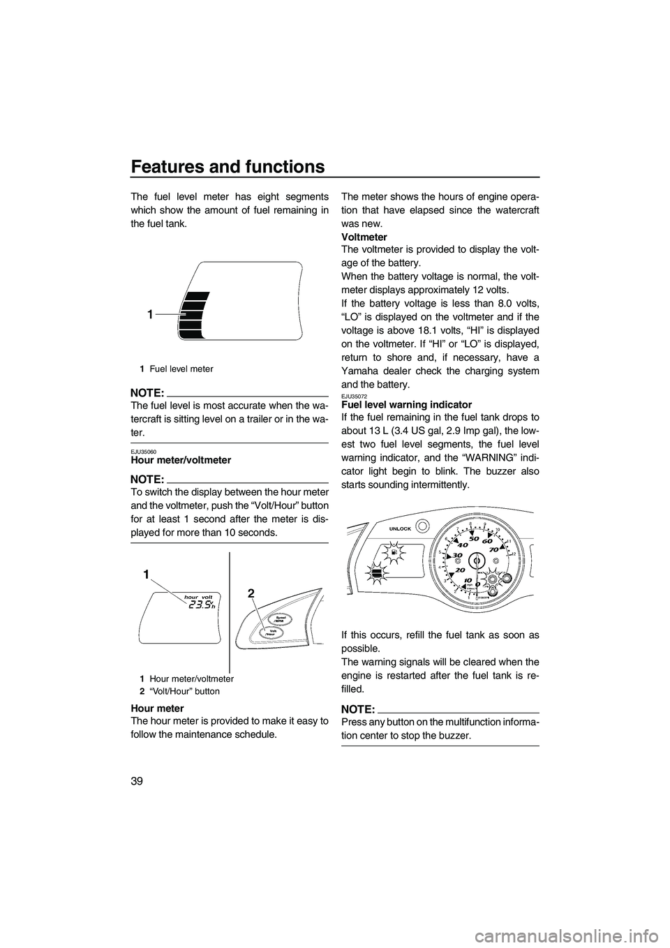 YAMAHA FX HO 2007 Service Manual Features and functions
39
The fuel level meter has eight segments
which show the amount of fuel remaining in
the fuel tank.
NOTE:
The fuel level is most accurate when the wa-
tercraft is sitting level