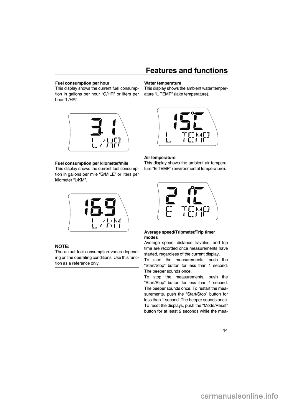 YAMAHA FX HO 2007 Workshop Manual Features and functions
44
Fuel consumption per hour
This display shows the current fuel consump-
tion in gallons per hour “G/HR” or liters per
hour “L/HR”.
Fuel consumption per kilometer/mile
