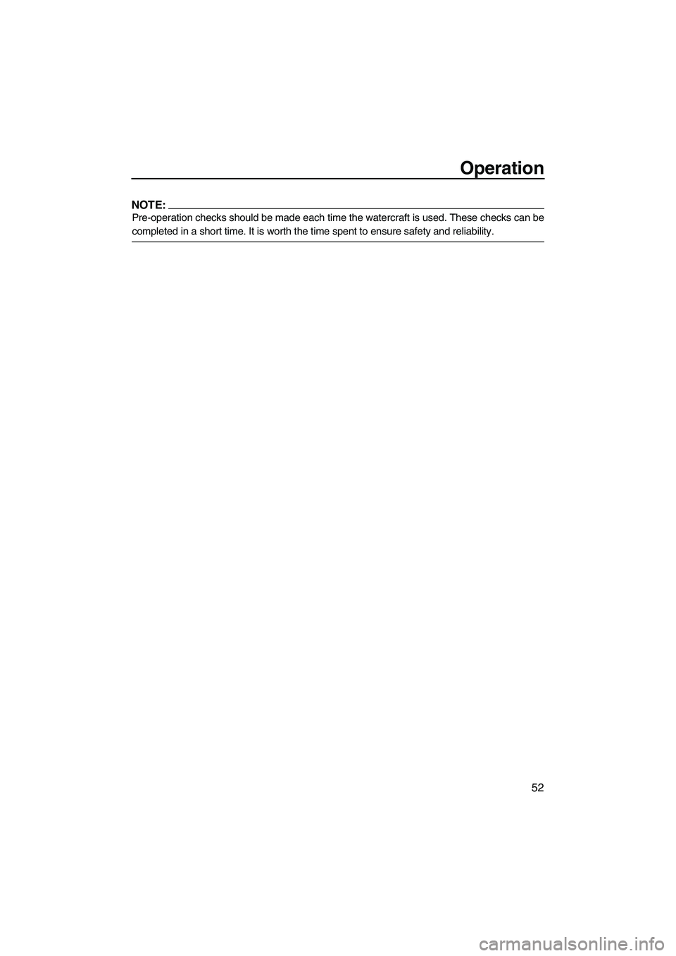 YAMAHA FX HO 2007 Workshop Manual Operation
52
NOTE:
Pre-operation checks should be made each time the watercraft is used. These checks can be
completed in a short time. It is worth the time spent to ensure safety and reliability.
UF1