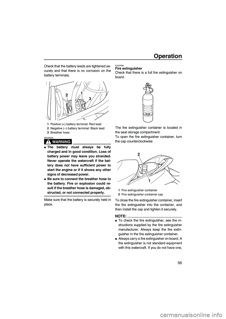 YAMAHA FX HO 2007 Repair Manual Operation
56
Check that the battery leads are tightened se-
curely and that there is no corrosion on the
battery terminals.
WARNING
EWJ00450
The battery must always be fully
charged and in good condi