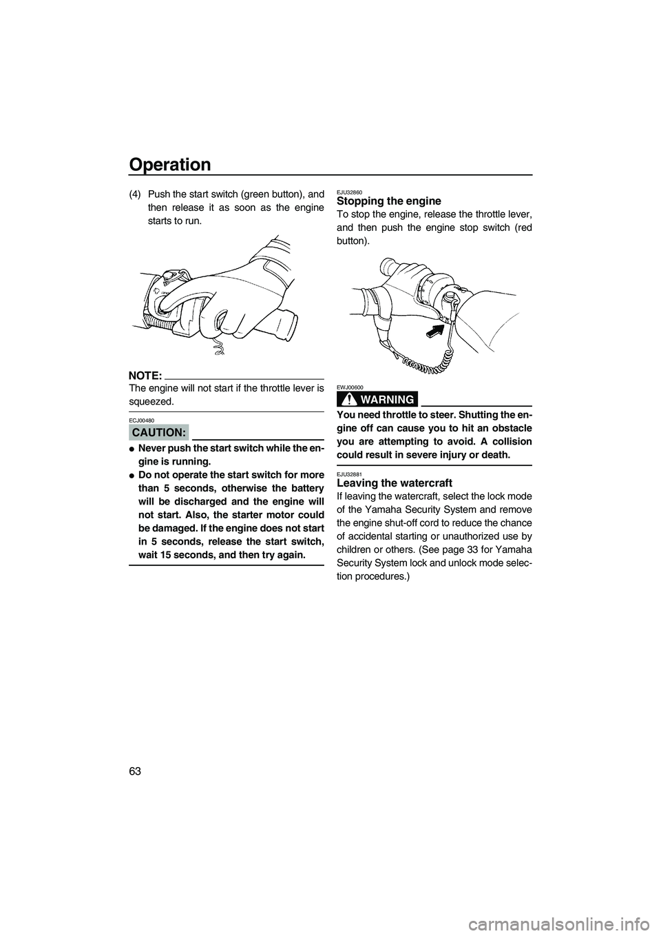 YAMAHA FX HO 2007 Repair Manual Operation
63
(4) Push the start switch (green button), and
then release it as soon as the engine
starts to run.
NOTE:
The engine will not start if the throttle lever is
squeezed.
CAUTION:
ECJ00480
Ne