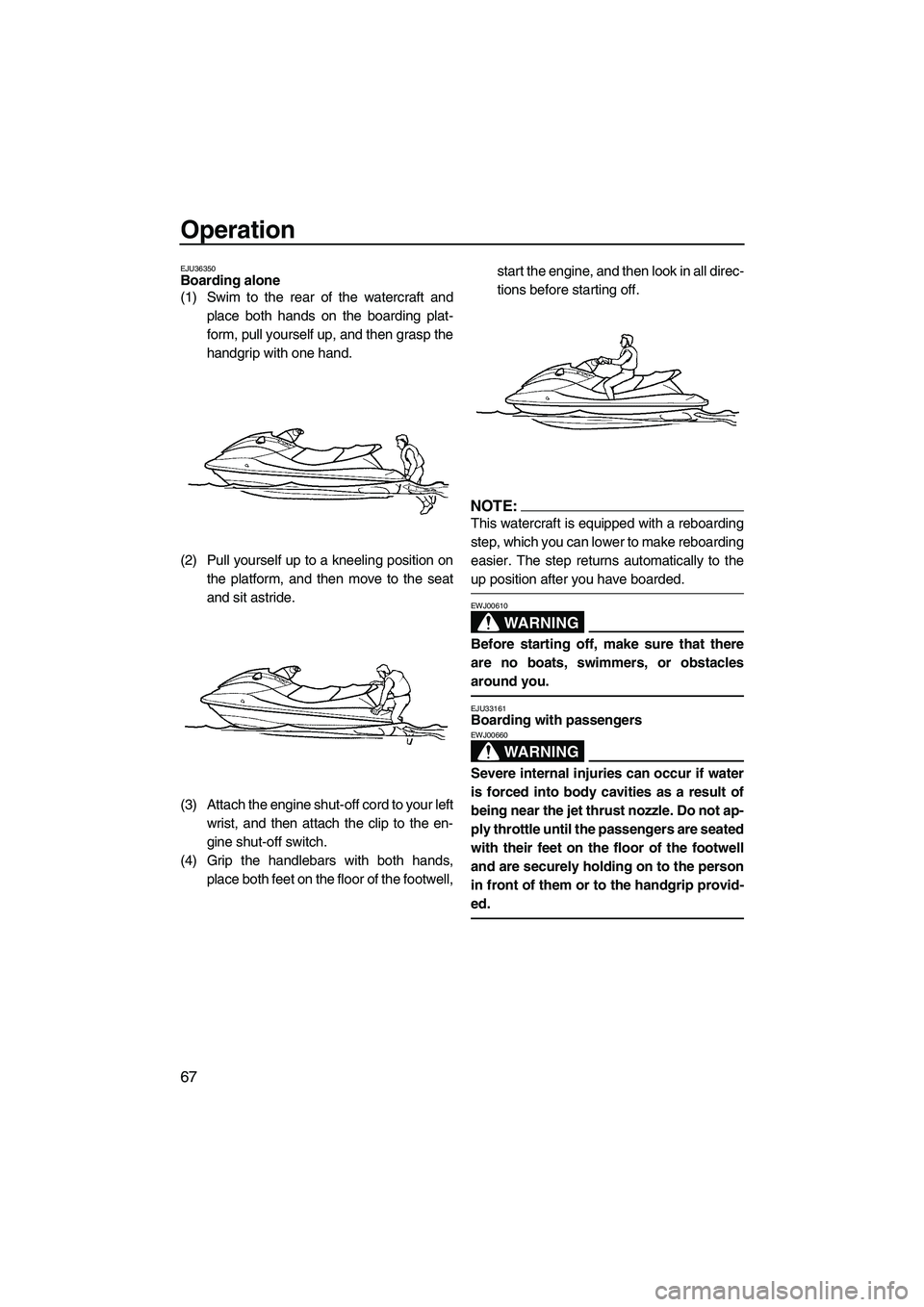 YAMAHA FX HO CRUISER 2007 Manual PDF Operation
67
EJU36350Boarding alone 
(1) Swim to the rear of the watercraft and
place both hands on the boarding plat-
form, pull yourself up, and then grasp the
handgrip with one hand.
(2) Pull yours
