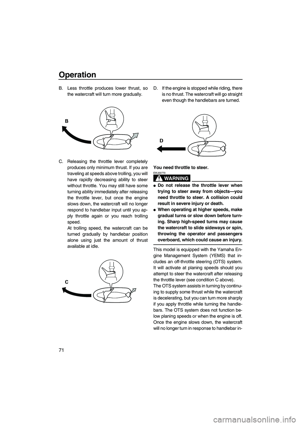 YAMAHA FX HO CRUISER 2007 Manual PDF Operation
71
B. Less throttle produces lower thrust, so
the watercraft will turn more gradually.
C. Releasing the throttle lever completely
produces only minimum thrust. If you are
traveling at speeds
