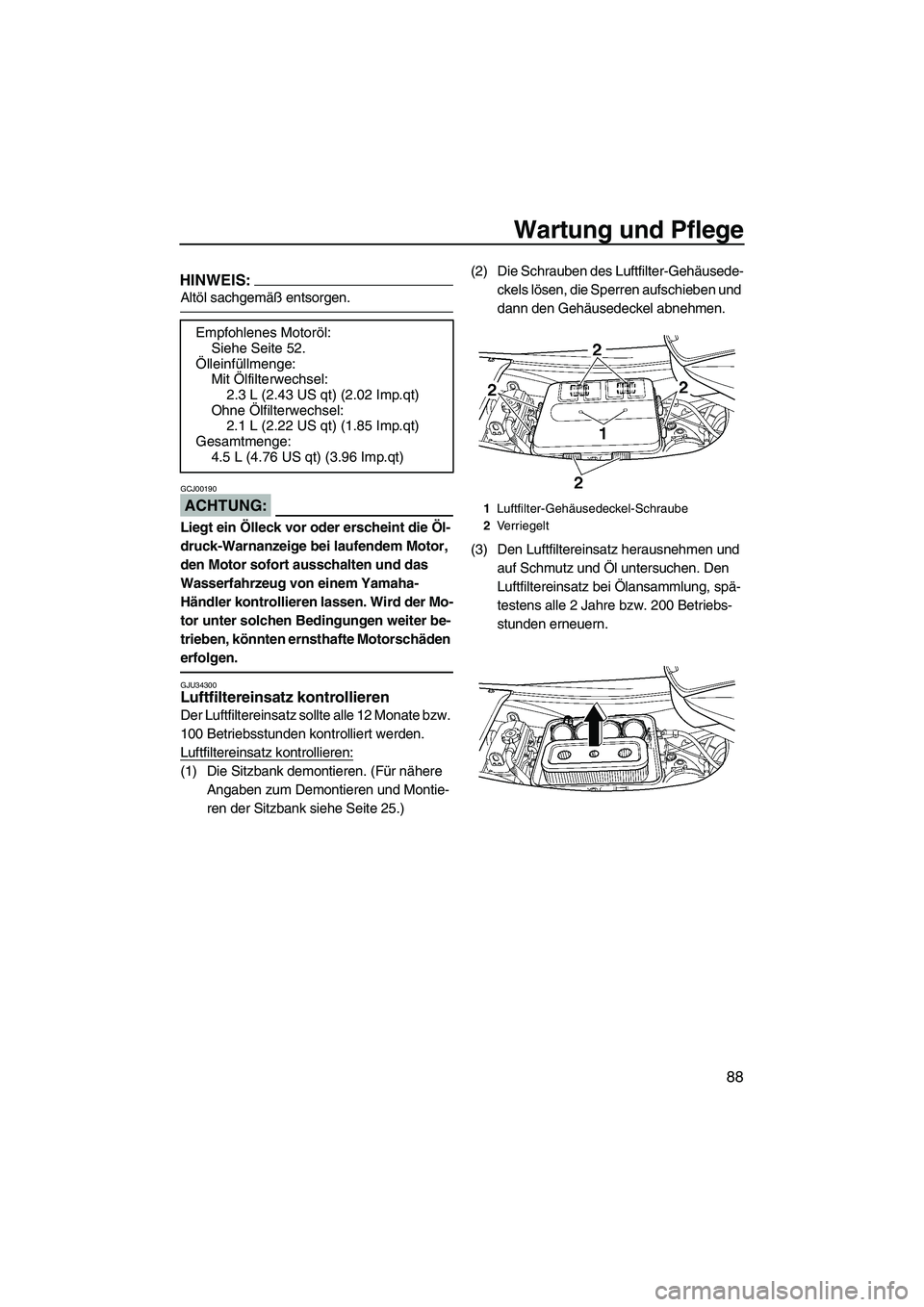 YAMAHA FX HO CRUISER 2007  Betriebsanleitungen (in German) Wartung und Pflege
88
HINWEIS:
Altöl sachgemäß entsorgen.
ACHTUNG:
GCJ00190
Liegt ein Ölleck vor oder erscheint die Öl-
druck-Warnanzeige bei laufendem Motor, 
den Motor sofort ausschalten und da
