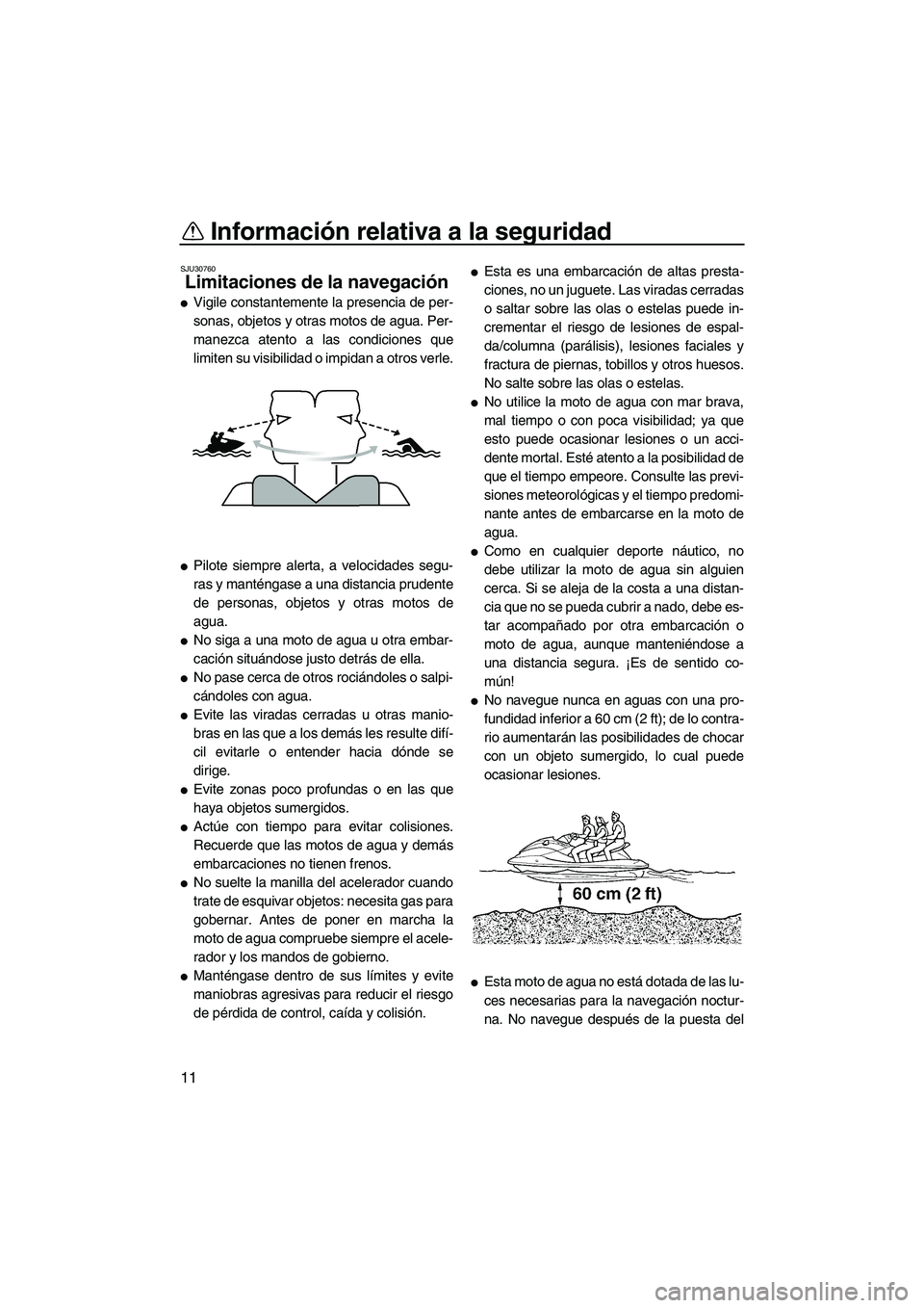 YAMAHA FX HO 2007  Manuale de Empleo (in Spanish) Información relativa a la seguridad
11
SJU30760
Limitaciones de la navegación 
Vigile constantemente la presencia de per-
sonas, objetos y otras motos de agua. Per-
manezca atento a las condiciones