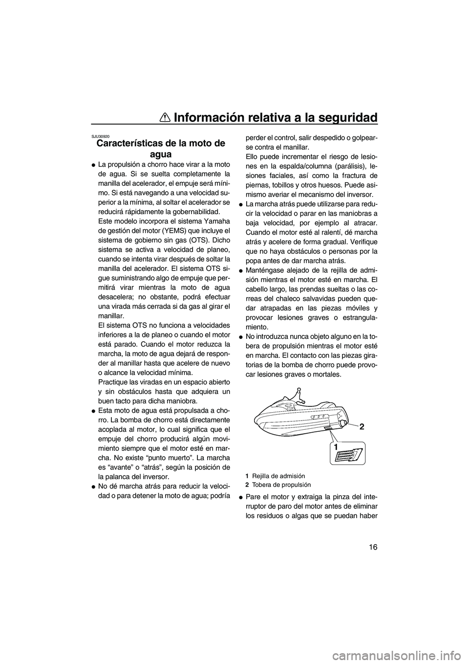 YAMAHA FX HO 2007  Manuale de Empleo (in Spanish) Información relativa a la seguridad
16
SJU30920
Características de la moto de 
agua 
La propulsión a chorro hace virar a la moto
de agua. Si se suelta completamente la
manilla del acelerador, el e