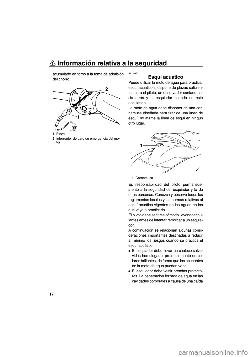 YAMAHA FX HO 2007  Manuale de Empleo (in Spanish) Información relativa a la seguridad
17
acumulado en torno a la toma de admisión
del chorro.SJU30950
Esquí acuático 
Puede utilizar la moto de agua para practicar
esquí acuático si dispone de pla