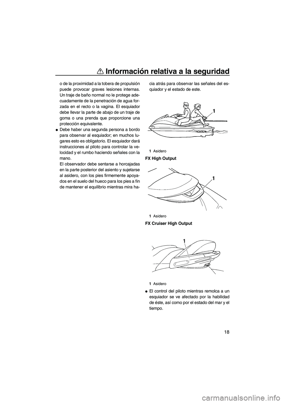 YAMAHA FX HO 2007  Manuale de Empleo (in Spanish) Información relativa a la seguridad
18
o de la proximidad a la tobera de propulsión
puede provocar graves lesiones internas.
Un traje de baño normal no le protege ade-
cuadamente de la penetración