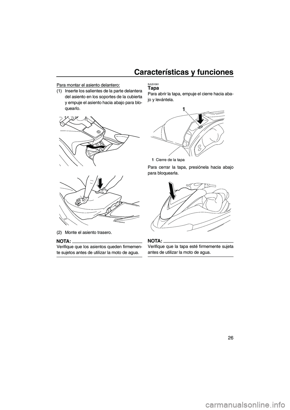 YAMAHA FX HO 2007  Manuale de Empleo (in Spanish) Características y funciones
26
Para montar el asiento delantero:
(1) Inserte los salientes de la parte delantera
del asiento en los soportes de la cubierta
y empuje el asiento hacia abajo para blo-
q