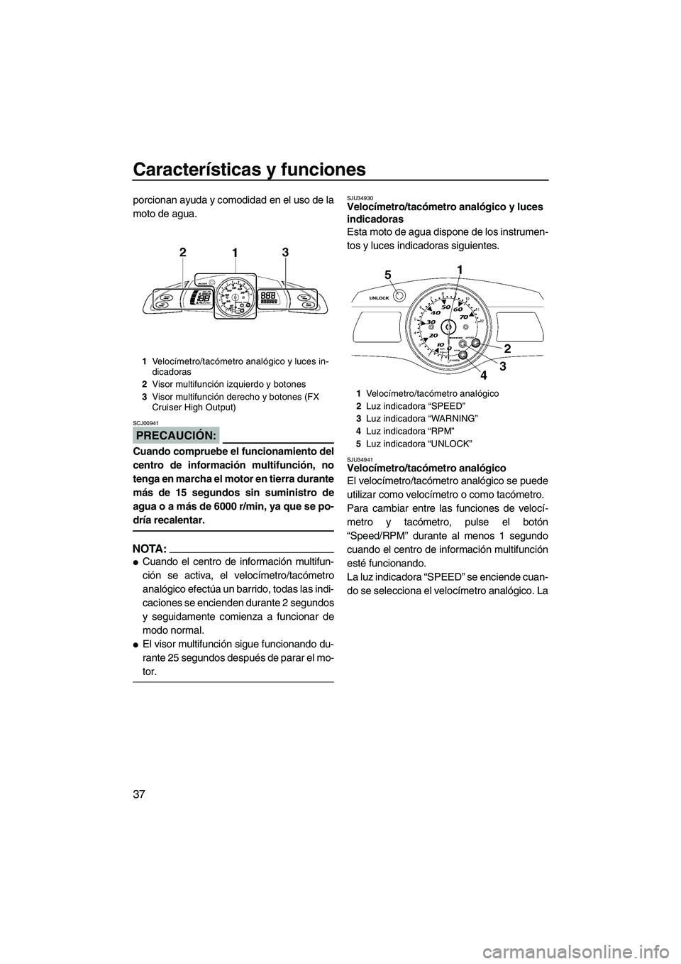 YAMAHA FX HO 2007  Manuale de Empleo (in Spanish) Características y funciones
37
porcionan ayuda y comodidad en el uso de la
moto de agua.
PRECAUCIÓN:
SCJ00941
Cuando compruebe el funcionamiento del
centro de información multifunción, no
tenga en