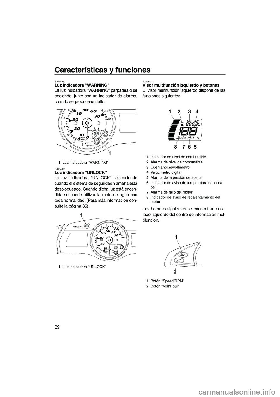 YAMAHA FX HO 2007  Manuale de Empleo (in Spanish) Características y funciones
39
SJU34980Luz indicadora “WARNING” 
La luz indicadora “WARNING” parpadea o se
enciende, junto con un indicador de alarma,
cuando se produce un fallo.
SJU34990Luz 