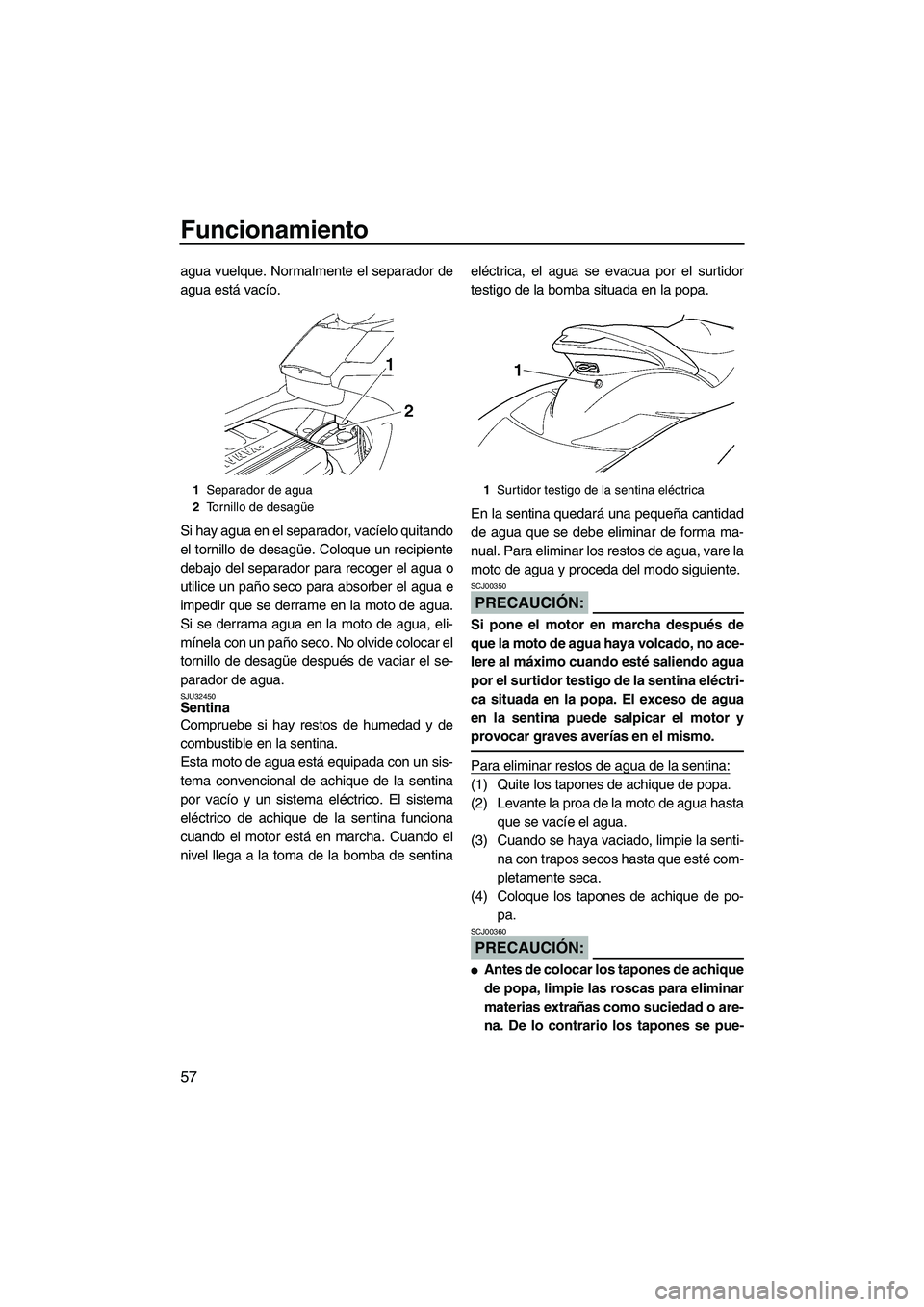 YAMAHA FX HO CRUISER 2007  Manuale de Empleo (in Spanish) Funcionamiento
57
agua vuelque. Normalmente el separador de
agua está vacío.
Si hay agua en el separador, vacíelo quitando
el tornillo de desagüe. Coloque un recipiente
debajo del separador para r