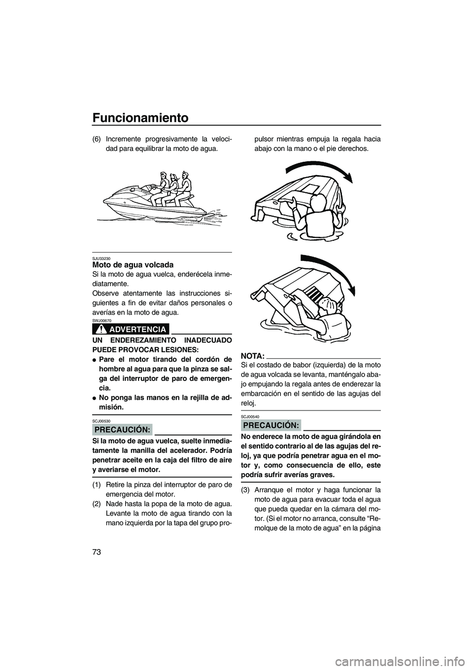 YAMAHA FX HO CRUISER 2007  Manuale de Empleo (in Spanish) Funcionamiento
73
(6) Incremente progresivamente la veloci-
dad para equilibrar la moto de agua.
SJU33230Moto de agua volcada 
Si la moto de agua vuelca, enderécela inme-
diatamente.
Observe atentame