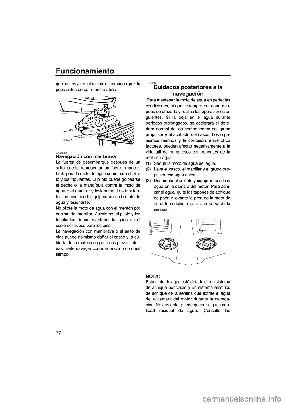 YAMAHA FX HO 2007  Manuale de Empleo (in Spanish) Funcionamiento
77
que no haya obstáculos o personas por la
popa antes de dar marcha atrás.
SJU33350Navegación con mar brava 
La fuerza de desembarque después de un
salto puede representar un fuert