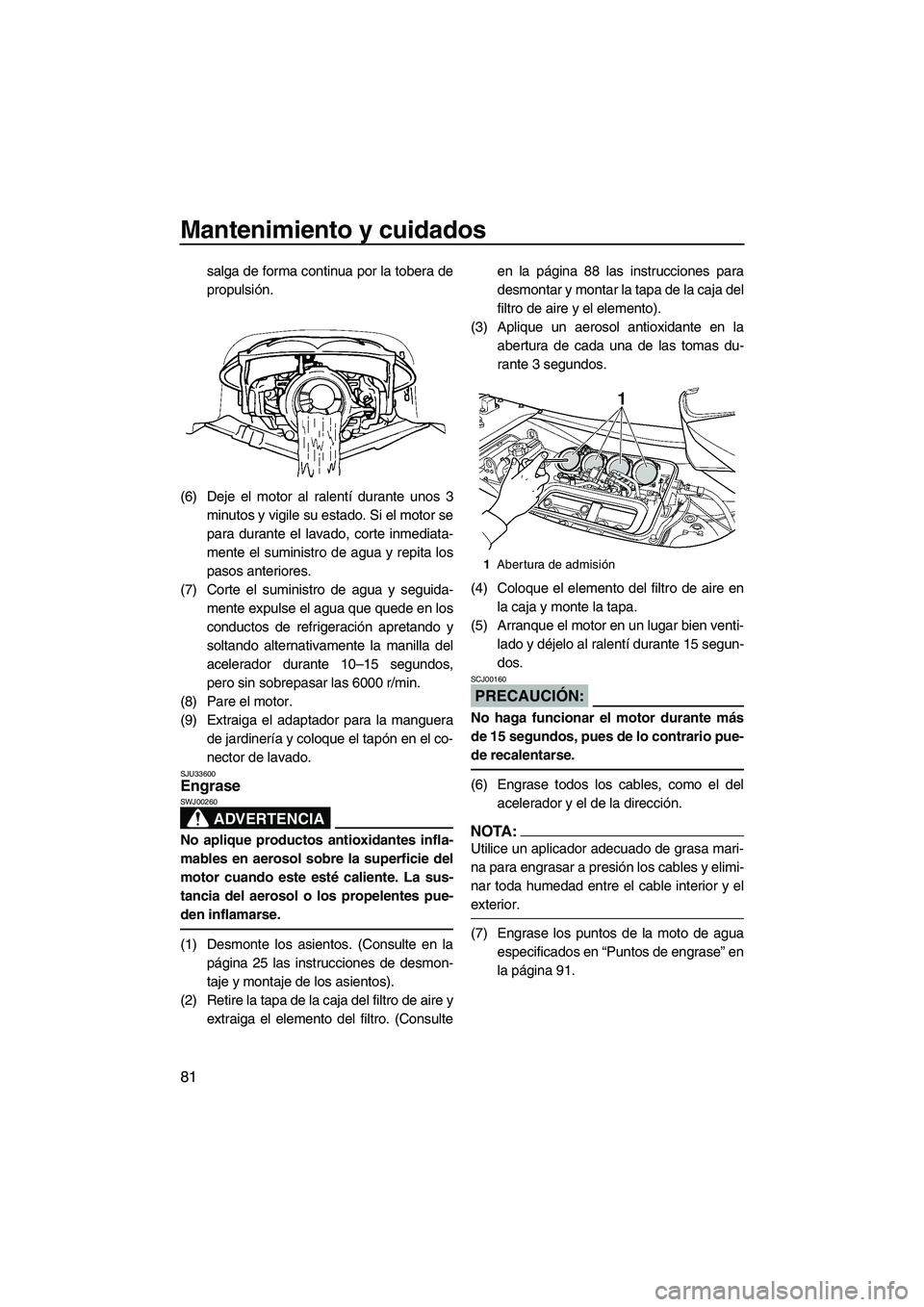 YAMAHA FX HO 2007  Manuale de Empleo (in Spanish) Mantenimiento y cuidados
81
salga de forma continua por la tobera de
propulsión.
(6) Deje el motor al ralentí durante unos 3
minutos y vigile su estado. Si el motor se
para durante el lavado, corte 