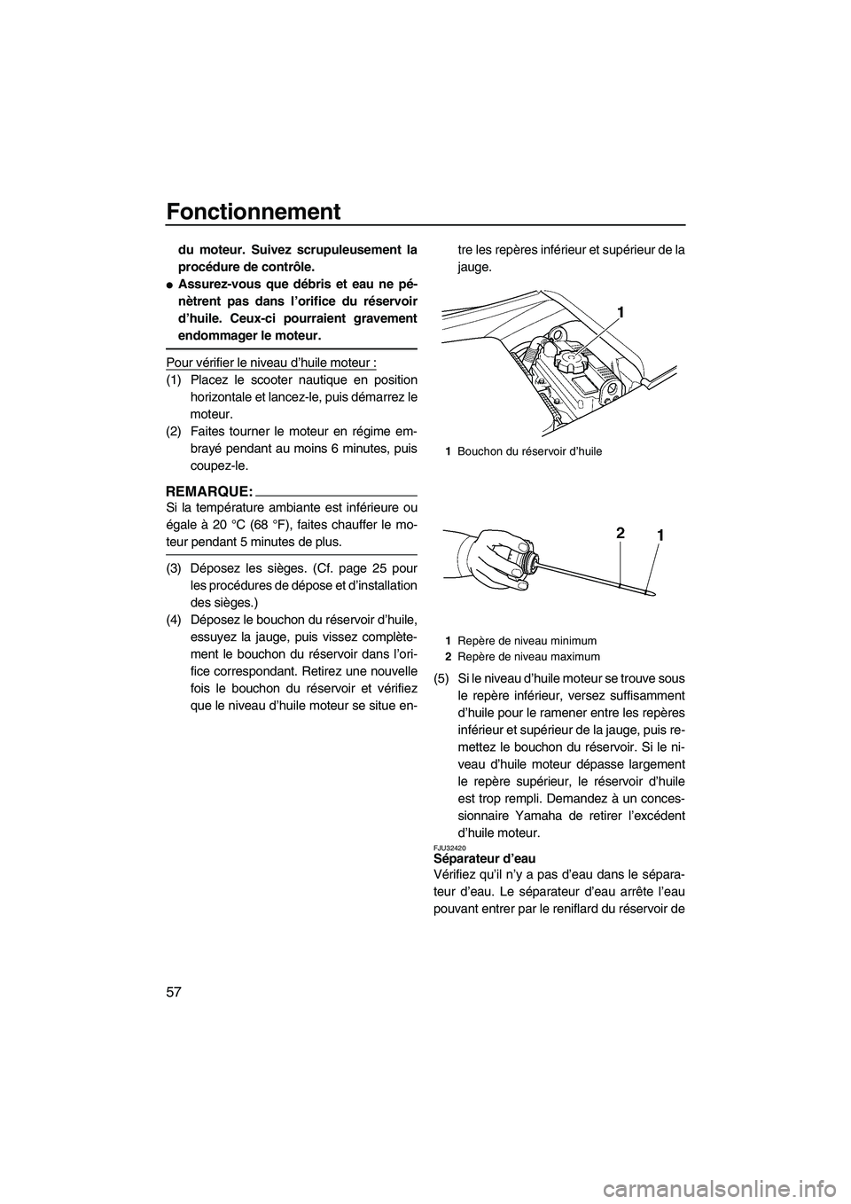 YAMAHA FX HO 2007  Notices Demploi (in French) Fonctionnement
57
du moteur. Suivez scrupuleusement la
procédure de contrôle.
Assurez-vous que débris et eau ne pé-
nètrent pas dans l’orifice du réservoir
d’huile. Ceux-ci pourraient grave