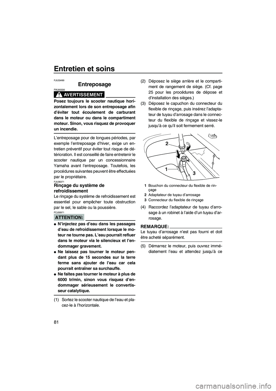 YAMAHA FX HO 2007  Notices Demploi (in French) Entretien et soins
81
FJU33490
Entreposage 
AVERTISSEMENT
FWJ00330
Posez toujours le scooter nautique hori-
zontalement lors de son entreposage afin
d’éviter tout écoulement de carburant
dans le m