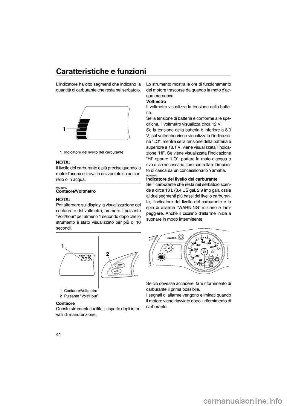 YAMAHA FX HO CRUISER 2007  Manuale duso (in Italian) Caratteristiche e funzioni
41
L’indicatore ha otto segmenti che indicano la
quantità di carburante che resta nel serbatoio.
NOTA:
Il livello del carburante è più preciso quando la
moto d’acqua 