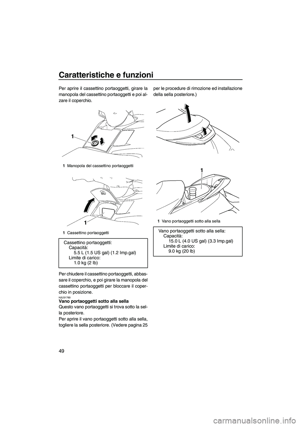 YAMAHA FX HO CRUISER 2007  Manuale duso (in Italian) Caratteristiche e funzioni
49
Per aprire il cassettino portaoggetti, girare la
manopola del cassettino portaoggetti e poi al-
zare il coperchio.
Per chiudere il cassettino portaoggetti, abbas-
sare il