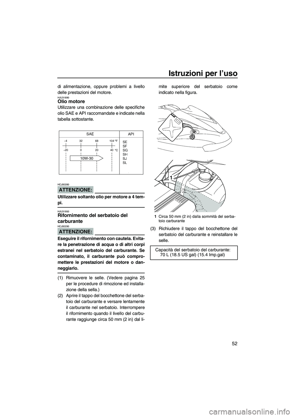YAMAHA FX HO CRUISER 2007  Manuale duso (in Italian) Istruzioni per l’uso
52
di alimentazione, oppure problemi a livello
delle prestazioni del motore.
HJU31890Olio motore 
Utilizzare una combinazione delle specifiche
olio SAE e API raccomandate e indi