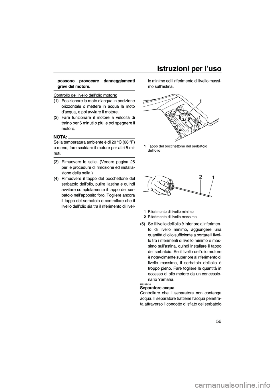 YAMAHA FX HO 2007  Manuale duso (in Italian) Istruzioni per l’uso
56
possono provocare danneggiamenti
gravi del motore.
Controllo del livello dell’olio motore:
(1) Posizionare la moto d’acqua in posizione
orizzontale o mettere in acqua la 