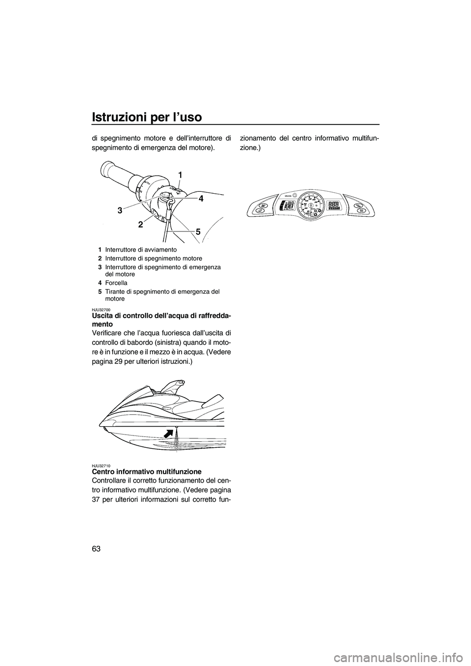 YAMAHA FX HO 2007  Manuale duso (in Italian) Istruzioni per l’uso
63
di spegnimento motore e dell’interruttore di
spegnimento di emergenza del motore).
HJU32700Uscita di controllo dell’acqua di raffredda-
mento 
Verificare che l’acqua fu