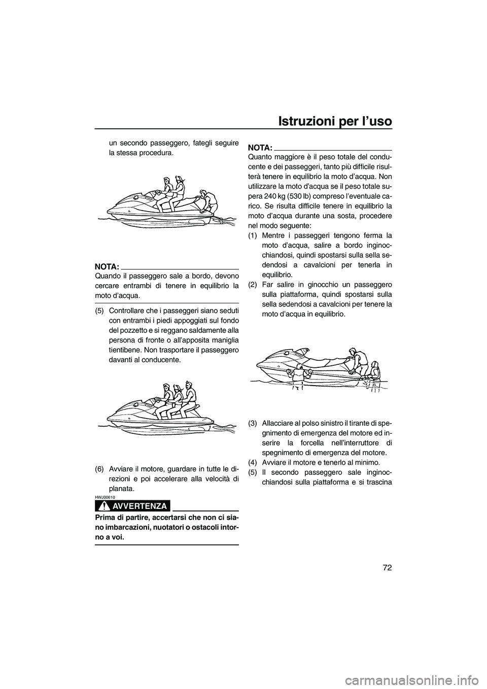YAMAHA FX HO 2007  Manuale duso (in Italian) Istruzioni per l’uso
72
un secondo passeggero, fategli seguire
la stessa procedura.
NOTA:
Quando il passeggero sale a bordo, devono
cercare entrambi di tenere in equilibrio la
moto d’acqua.
(5) Co