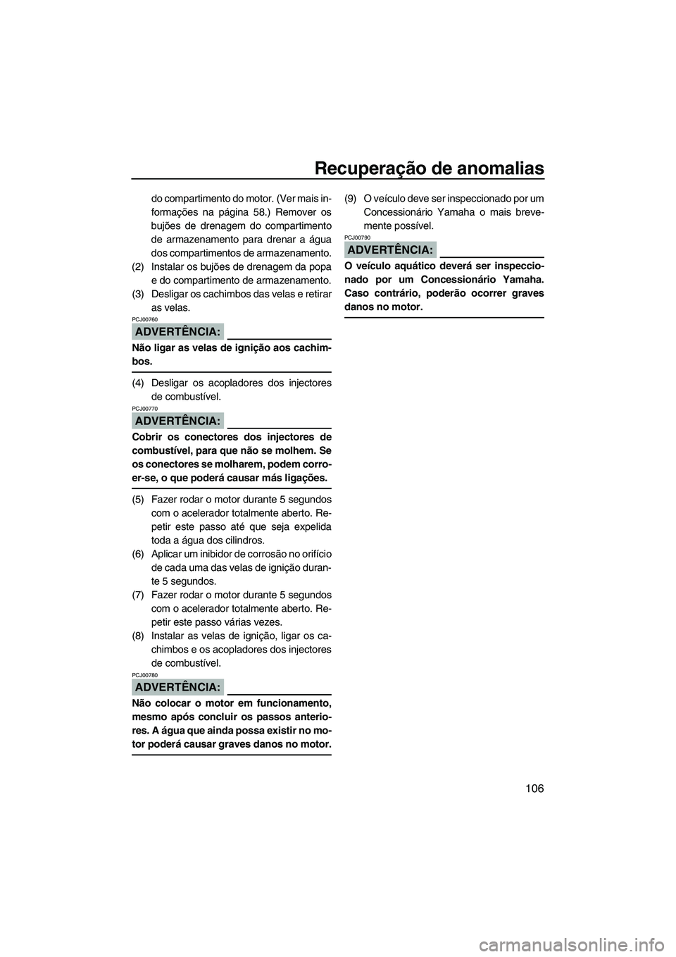 YAMAHA FX HO 2007  Manual de utilização (in Portuguese) Recuperação de anomalias
106
do compartimento do motor. (Ver mais in-
formações na página 58.) Remover os
bujões de drenagem do compartimento
de armazenamento para drenar a água
dos compartimen